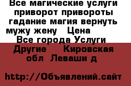 Все магические услуги приворот привороты гадание магия вернуть мужу жену › Цена ­ 1 000 - Все города Услуги » Другие   . Кировская обл.,Леваши д.